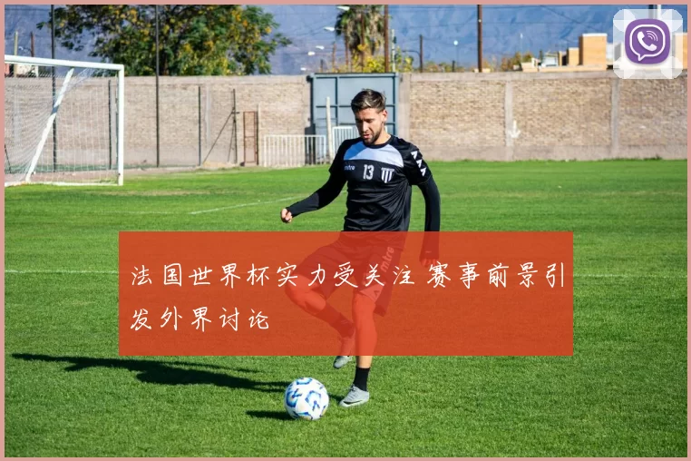 法国世界杯实力受关注 赛事前景引发外界讨论