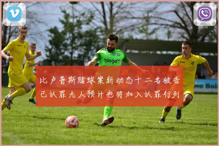 比卢普斯赌球案新动态十二名被告已认罪九人预计也将加入认罪行列