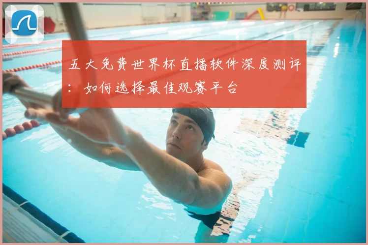五大免费世界杯直播软件深度测评:如何选择最佳观赛平台