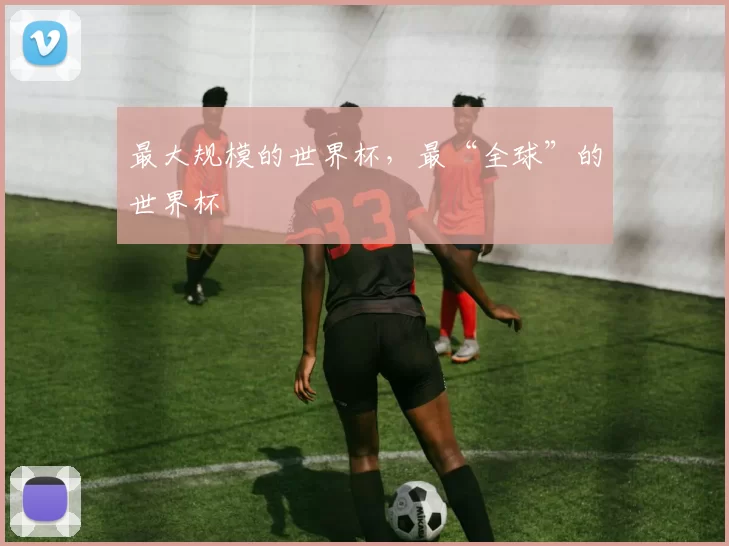 最大规模的世界杯,最“全球”的世界杯