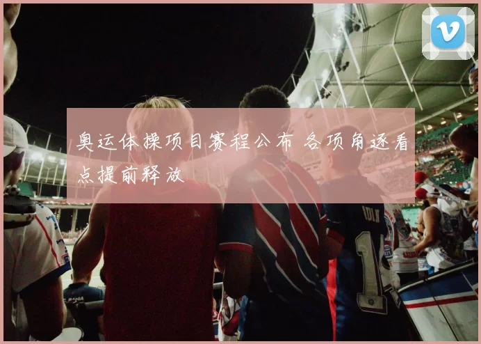 奥运体操项目赛程公布 各项角逐看点提前释放