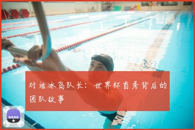 对话冰岛队长：世界杯首秀背后的团队故事