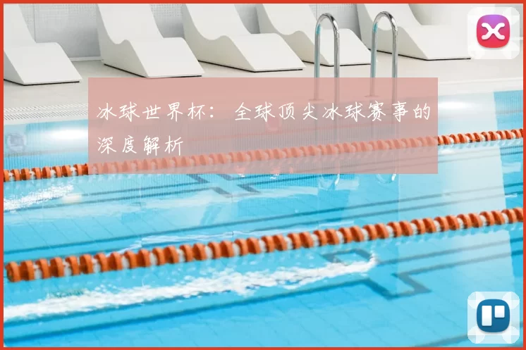 冰球世界杯:全球顶尖冰球赛事的深度解析