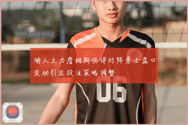湖人主力詹姆斯伤停对阵勇士盘口变动引发投注策略调整