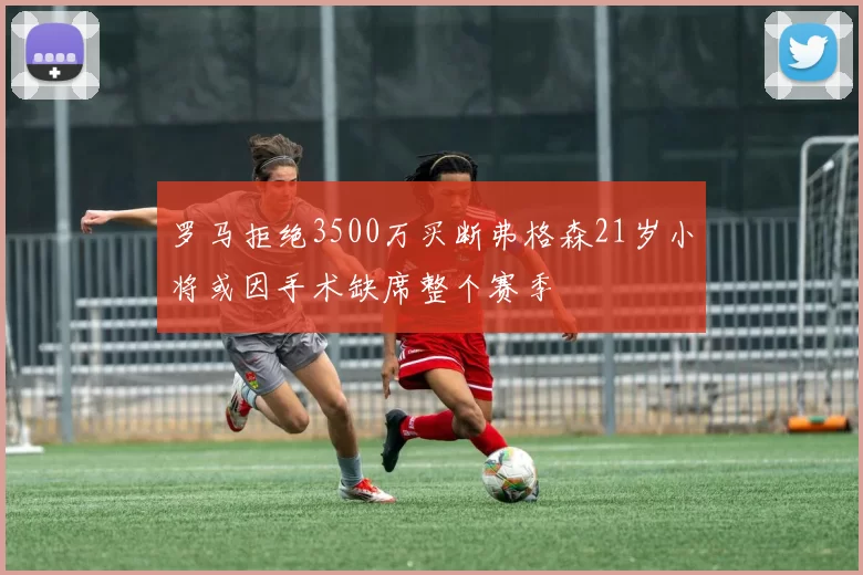 罗马拒绝3500万买断弗格森21岁小将或因手术缺席整个赛季