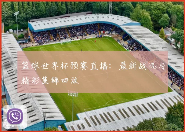 篮球世界杯预赛直播:最新战况与精彩集锦回放