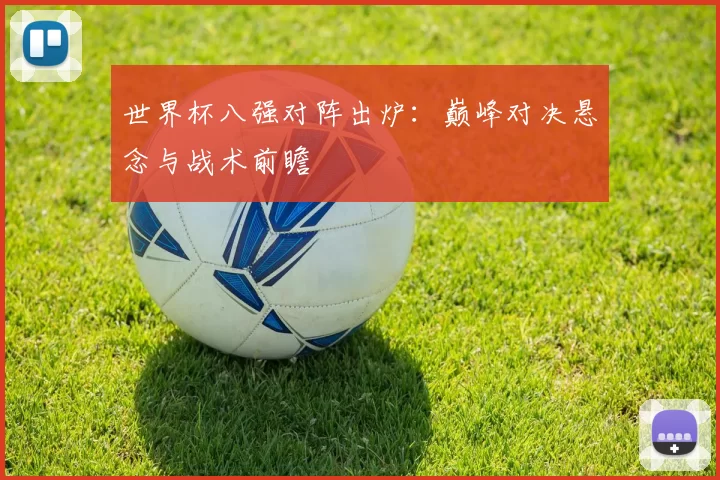 世界杯八强对阵出炉:巅峰对决悬念与战术前瞻