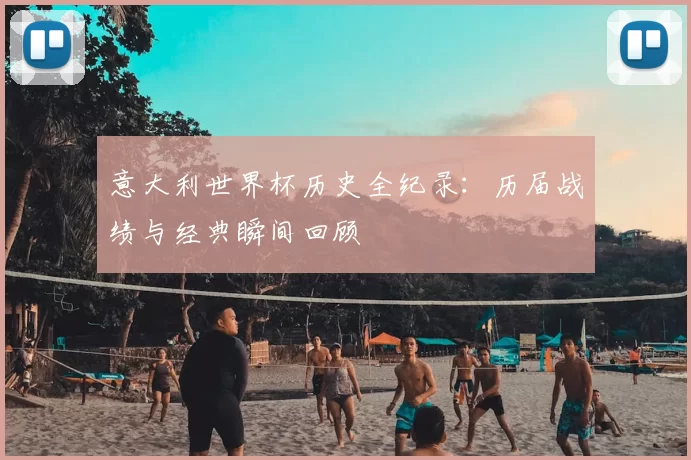 意大利世界杯历史全纪录：历届战绩与经典瞬间回顾
