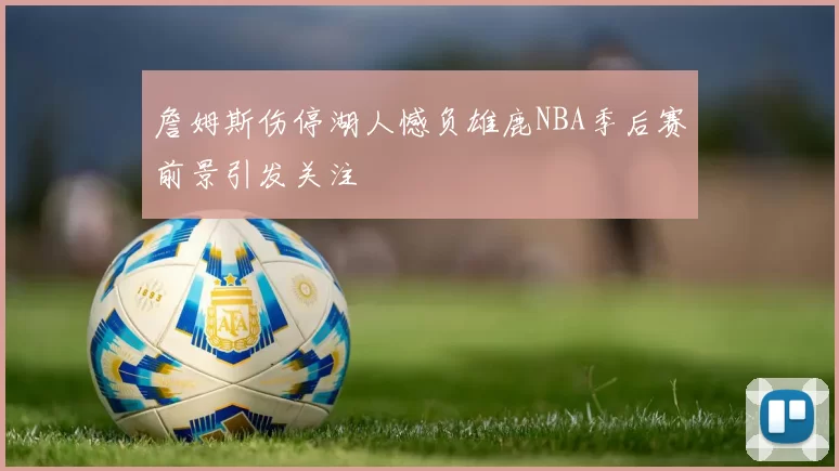 詹姆斯伤停湖人憾负雄鹿NBA季后赛前景引发关注