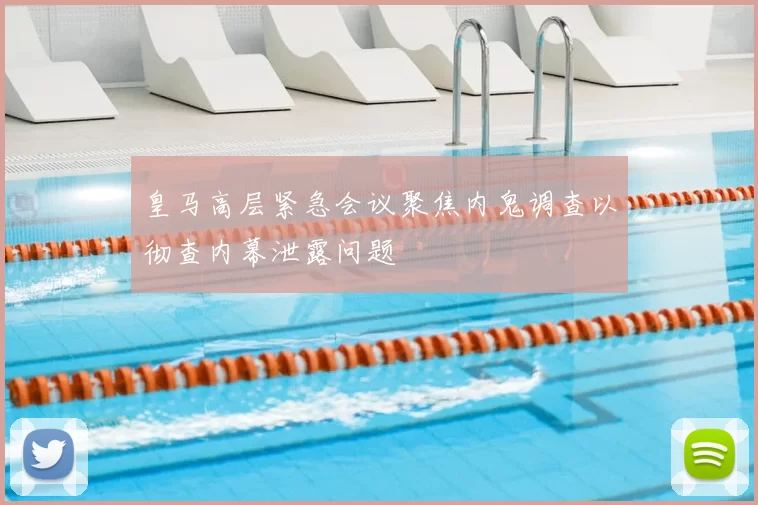 皇马高层紧急会议聚焦内鬼调查以彻查内幕泄露问题