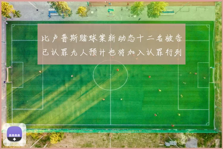 比卢普斯赌球案新动态十二名被告已认罪九人预计也将加入认罪行列