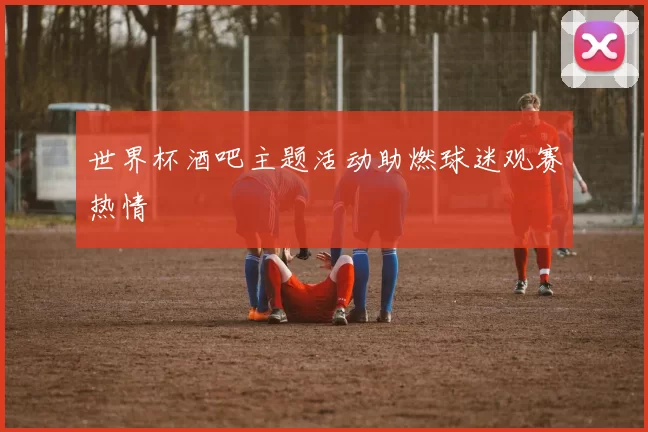 世界杯酒吧主题活动助燃球迷观赛热情
