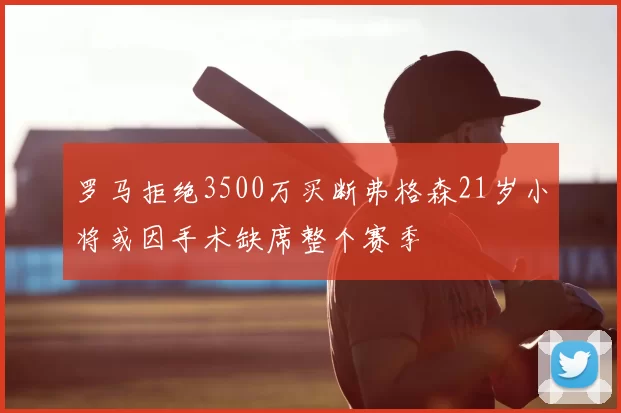 罗马拒绝3500万买断弗格森21岁小将或因手术缺席整个赛季