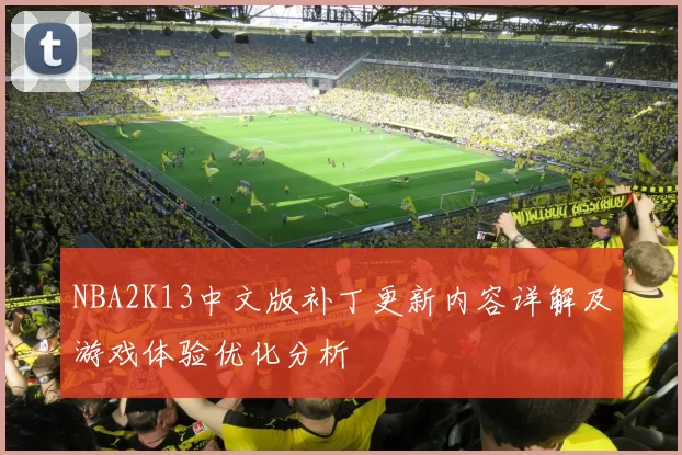 NBA2K13中文版补丁更新内容详解及游戏体验优化分析