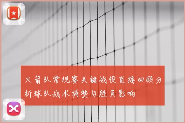 火箭队常规赛关键战役直播回顾分析球队战术调整与胜负影响