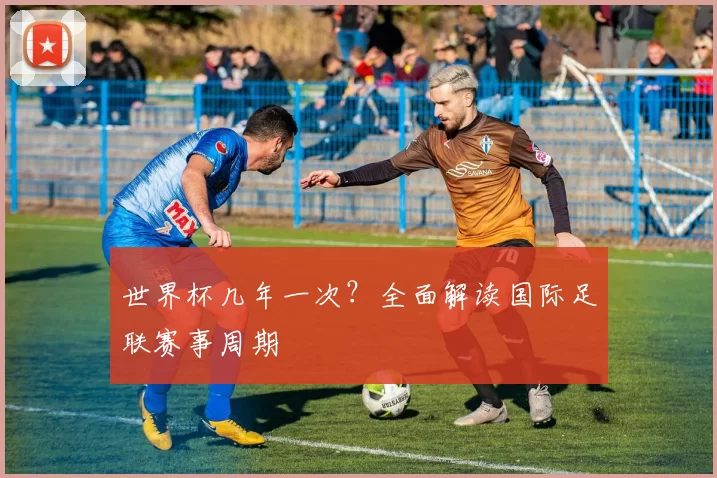世界杯几年一次?全面解读国际足联赛事周期