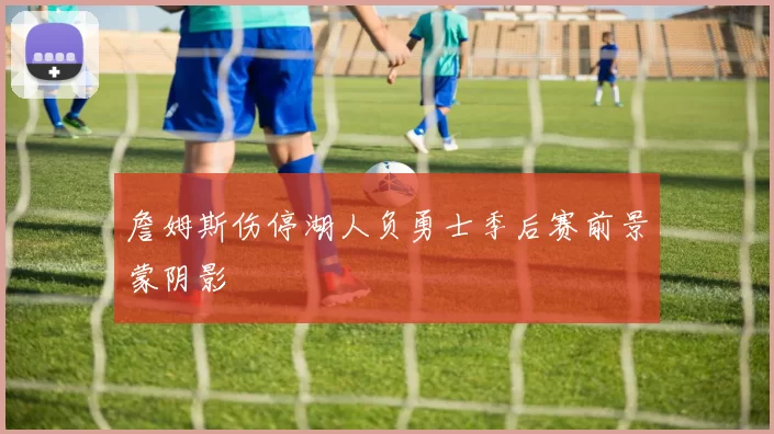 詹姆斯伤停湖人负勇士季后赛前景蒙阴影