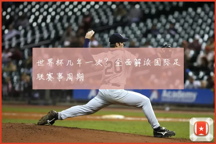 世界杯几年一次?全面解读国际足联赛事周期