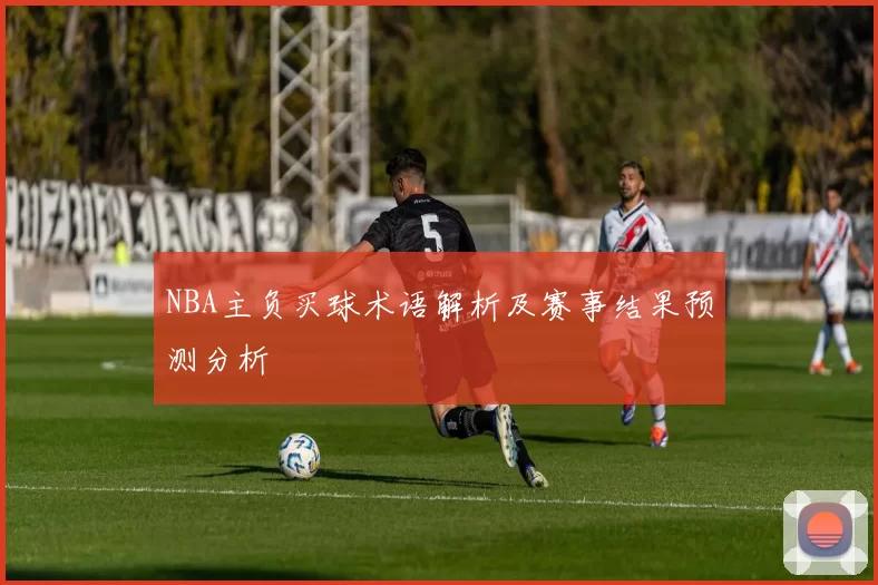 NBA主负买球术语解析及赛事结果预测分析
