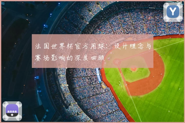 法国世界杯官方用球:设计理念与赛场影响的深度回顾