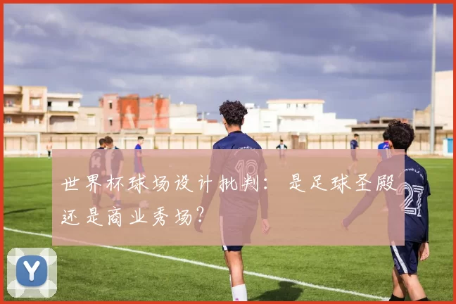世界杯球场设计批判：是足球圣殿还是商业秀场？