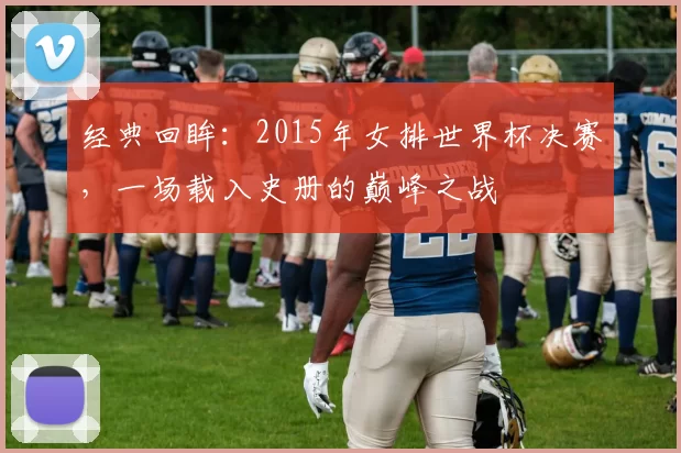 经典回眸:2015年女排世界杯决赛,一场载入史册的巅峰之战
