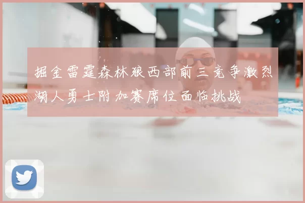 掘金雷霆森林狼西部前三竞争激烈湖人勇士附加赛席位面临挑战
