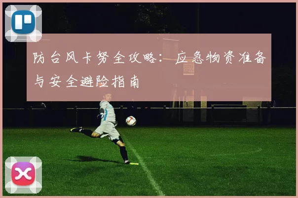 防台风卡努全攻略:应急物资准备与安全避险指南