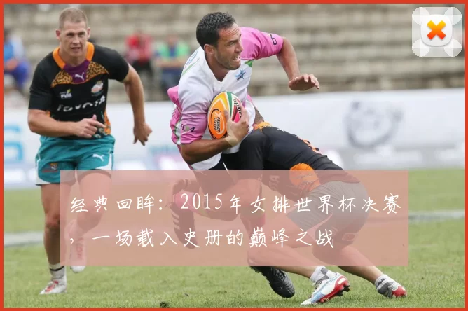 经典回眸:2015年女排世界杯决赛,一场载入史册的巅峰之战