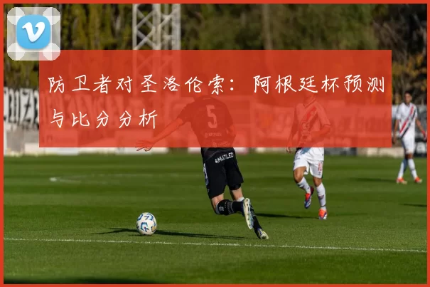防卫者对圣洛伦索:阿根廷杯预测与比分分析